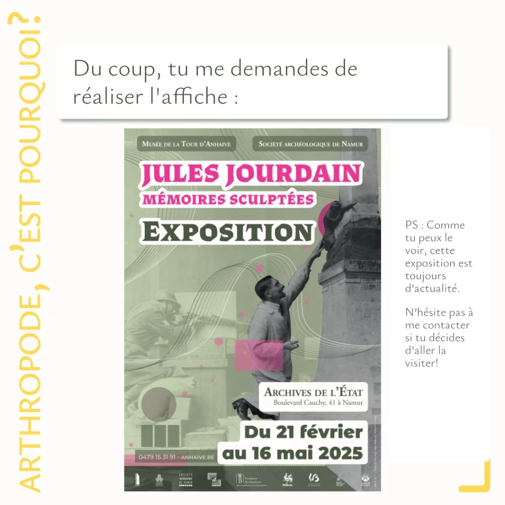 Du coup, tu me demandes de réaliser l'affiche:
Affiche pour l'exposition Jules Jourdain, Mémoires sculptée, expostion réalisée par le musée de la Tour d'Anhaive et la Société archéologique de Namur. Elle se déroule aux archives de l'État - Boulevard Cauchy, 41 à Namur, du 21 février au 16 mai 2025. 0479 15 31 91 - Anhaive.be
PS: Comme tu peux le voir, cette exposition est toujours d'actualité. N'hésite pas à me contacter si tu décides d'aller la visiter!